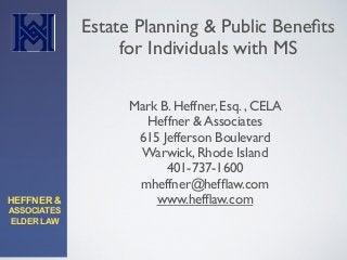 HEFFNER & 
ASSOCIATES
ELDER LAW
Mark B. Heffner, Esq. , CELA
Heffner & Associates
615 Jefferson Boulevard
Warwick, Rhode Island
401-737-1600
mheffner@hefﬂaw.com
www.hefﬂaw.com
Estate Planning & Public Beneﬁts
for Individuals with MS
 