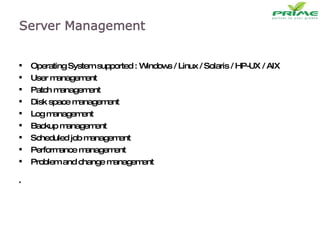 Operating System supported :  Windows / Linux / Solaris / HP-UX / AIX User management Patch management  Disk space management Log management Backup management Scheduled job management Performance management Problem and change management * 