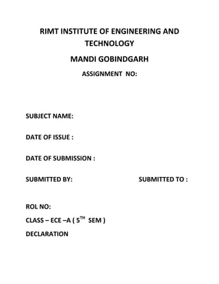 RIMT INSTITUTE OF ENGINEERING AND
TECHNOLOGY
MANDI GOBINDGARH
ASSIGNMENT NO:
SUBJECT NAME:
DATE OF ISSUE :
DATE OF SUBMISSION :
SUBMITTED BY: SUBMITTED TO :
ROL NO:
CLASS – ECE –A ( 5TH
SEM )
DECLARATION
 