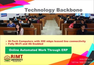 Technology Backbone
 Hi-Tech Computers with 200 mbps leased line connectivity
 Fully Wi-Fi and 4G Enabled
Online Automated Work Through ERP
 