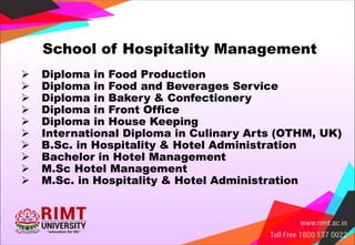 School of Hospitality Management
 Diploma in Food Production
 Diploma in Food and Beverages Service
 Diploma in Bakery & Confectionery
 Diploma in Front Office
 Diploma in House Keeping
 International Diploma in Culinary Arts (OTHM, UK)
 B.Sc. in Hospitality & Hotel Administration
 Bachelor in Hotel Management
 M.Sc Hotel Management
 M.Sc. in Hospitality & Hotel Administration
 