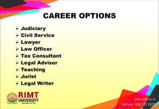CAREER OPTIONS
 Judiciary
 Civil Service
 Lawyer
 Law Officer
 Tax Consultant
 Legal Advisor
 Teaching
 Jurist
 Legal Writer
 
