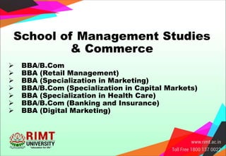 School of Management Studies
& Commerce
 BBA/B.Com
 BBA (Retail Management)
 BBA (Specialization in Marketing)
 BBA/B.Com (Specialization in Capital Markets)
 BBA (Specialization in Health Care)
 BBA/B.Com (Banking and Insurance)
 BBA (Digital Marketing)
 