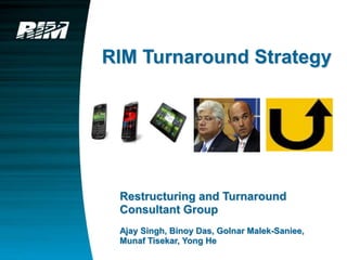 RIM Turnaround Strategy
Restructuring and Turnaround
Consultant Group
Ajay Singh, Binoy Das, Golnar Malek-Saniee,
Munaf Tisekar, Yong He
 