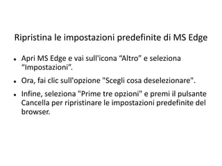 Ripristina le impostazioni predefinite di MS Edge
 Apri MS Edge e vai sull'icona “Altro” e seleziona
“Impostazioni”.
 Ora, fai clic sull'opzione "Scegli cosa deselezionare".
 Infine, seleziona "Prime tre opzioni" e premi il pulsante
Cancella per ripristinare le impostazioni predefinite del
browser.
 