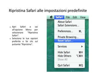 Ripristina Safari alle impostazioni predefinite
 Apri Safari e vai
all'opzione Menu per
selezionare "Ripristina
Safari".
 Seleziona le tue opzioni
preferite e fai clic sul
pulsante "Ripristina".
 