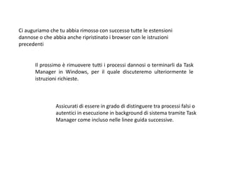 Ci auguriamo che tu abbia rimosso con successo tutte le estensioni
dannose o che abbia anche ripristinato i browser con le istruzioni
precedenti
Il prossimo è rimuovere tutti i processi dannosi o terminarli da Task
Manager in Windows, per il quale discuteremo ulteriormente le
istruzioni richieste.
Assicurati di essere in grado di distinguere tra processi falsi o
autentici in esecuzione in background di sistema tramite Task
Manager come incluso nelle linee guida successive.
 
