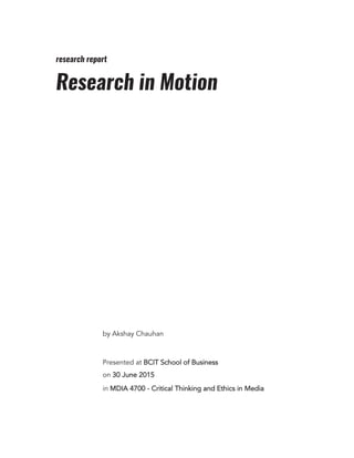 research report
Research in Motion
by Akshay Chauhan
Presented at BCIT School of Business
on 30 June 2015
in MDIA 4700 - Critical Thinking and Ethics in Media
 