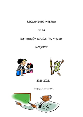 1
REGLAMENTO INTERNO
DE LA
INSTITUCIÓN EDUCATIVA N° 14327
SAN JORGE
2021-2022.
San Jorge, marzo del 2021.
 
