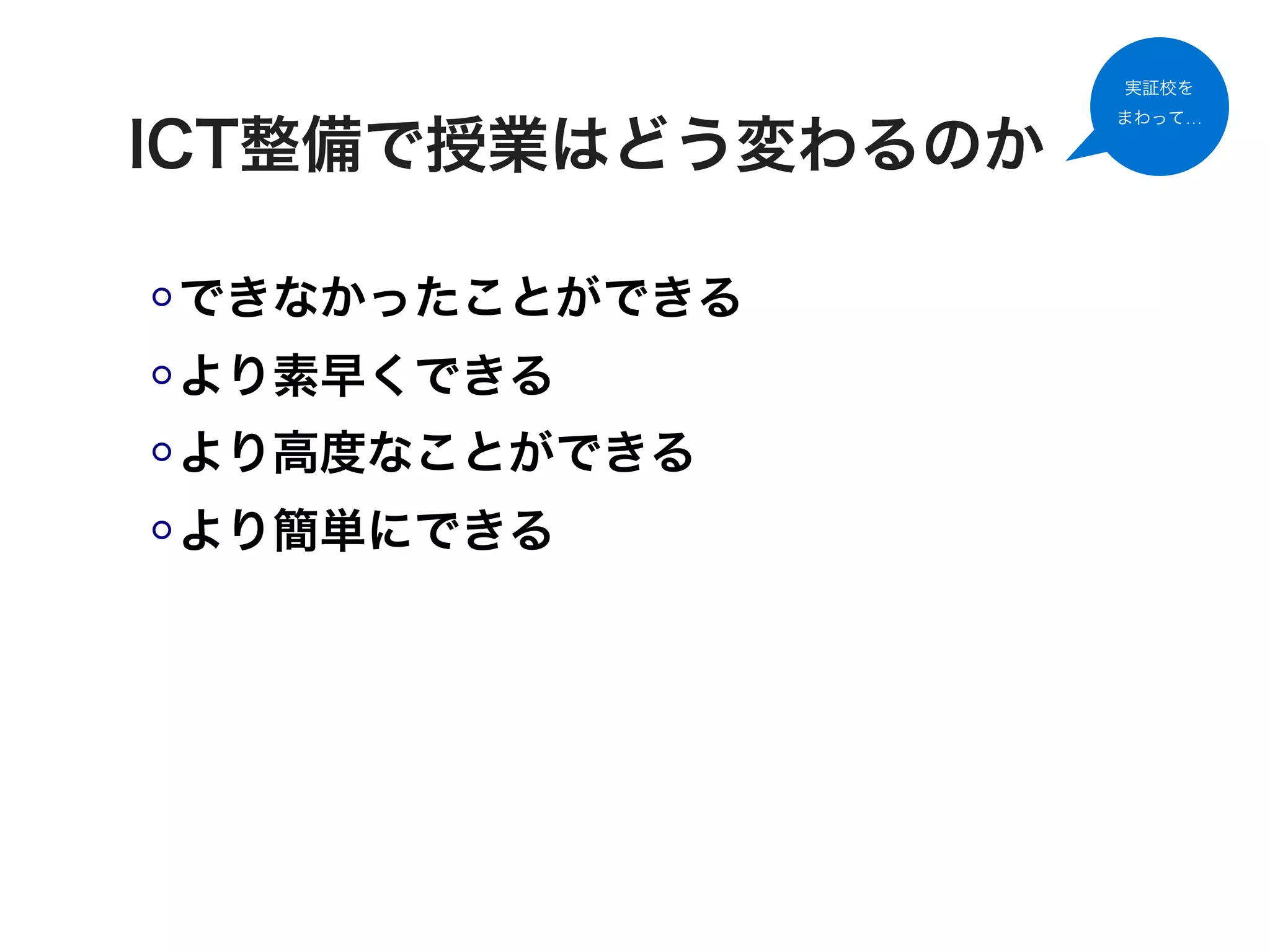 実証校を
                   まわって…

ICT整備で授業はどう変わるのか

できなかったことができる
より素早くできる
より高度なことができる
より簡単にできる
 
