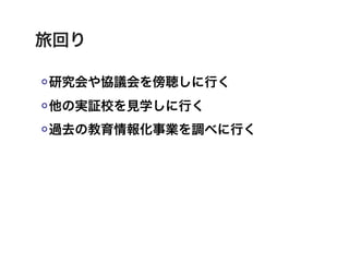 旅回り

研究会や協議会を傍聴しに行く
他の実証校を見学しに行く
過去の教育情報化事業を調べに行く
 