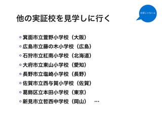全部じゃないよ


他の実証校を見学しに行く

箕面市立萱野小学校（大阪）
広島市立藤の木小学校（広島）
石狩市立紅南小学校（北海道）
大府市立東山小学校（愛知）
長野市立塩崎小学校（長野）
佐賀市立西与賀小学校（佐賀）
 飾区立本田小学校（東京）
新見市立哲西中学校（岡山） …
 