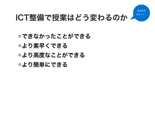 実証校を
                   まわって…

ICT整備で授業はどう変わるのか

できなかったことができる
より素早くできる
より高度なことができる
より簡単にできる
 