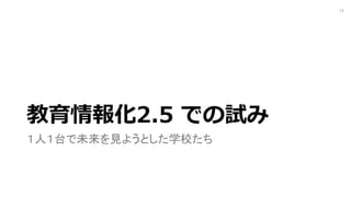 教育情報化2.5 での試み
１人１台で未来を見ようとした学校たち
13
 