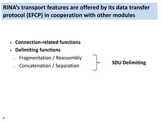 8
RINA’s transport features are offered by its data transfer
protocol (EFCP) in cooperation with other modules
✦ Connectio...
