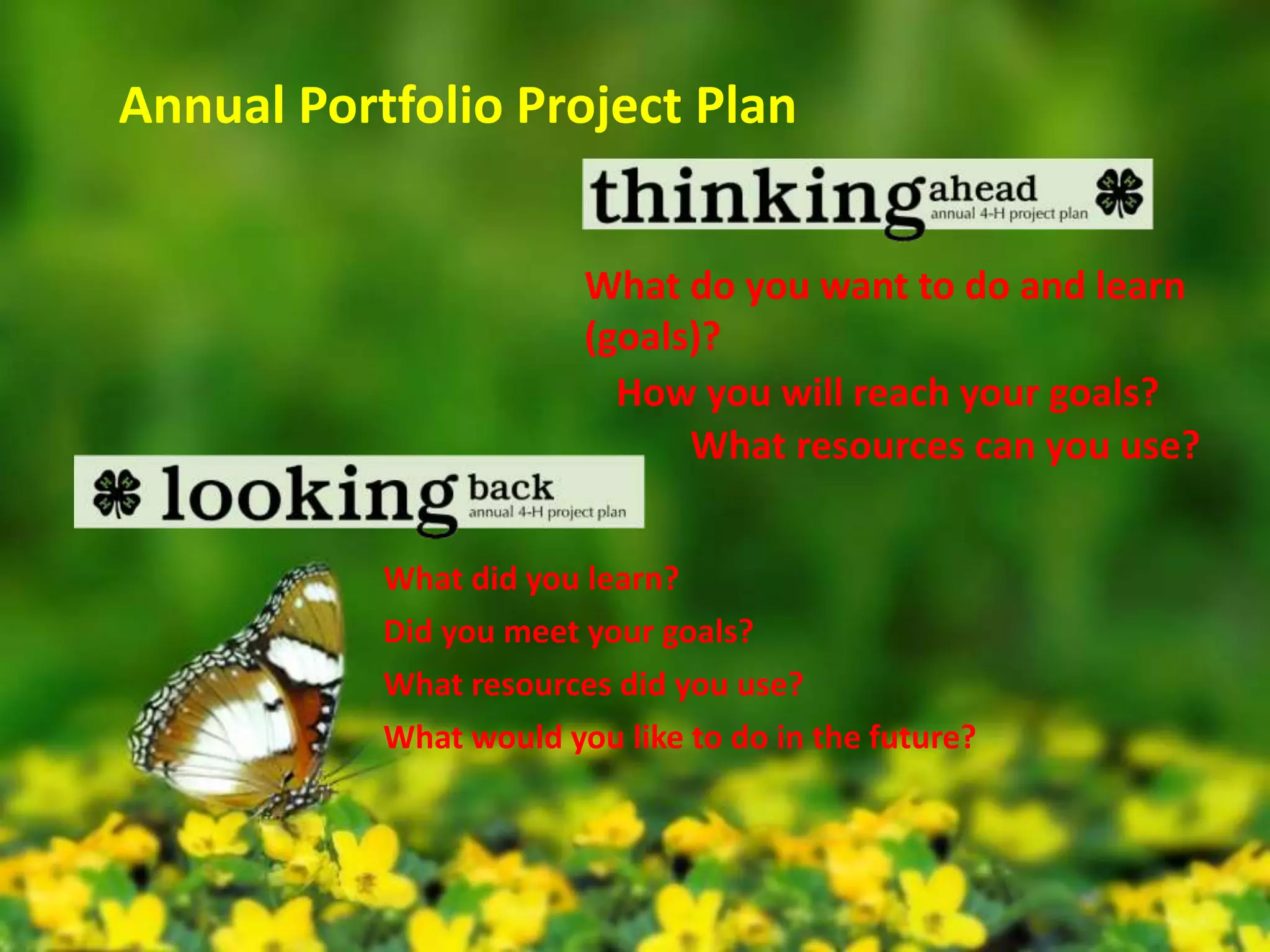 Annual Portfolio Project Plan
What do you want to do and learn
(goals)?
How you will reach your goals?
What resources can you use?
What did you learn?
Did you meet your goals?
What resources did you use?
What would you like to do in the future?