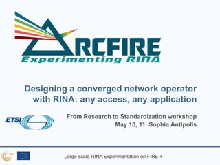 Large scale RINA Experimentation on FIRE +
Designing a converged network operator
with RINA: any access, any application
From Research to Standardization workshop
May 10, 11 Sophia Antipolis
 