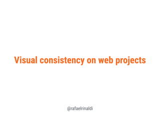 Visual consistency on web projects
@rafaelrinaldi
 