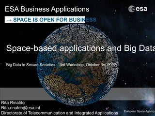 Antonino Coppola | 13/07/2016 | Slide 1ESA UNCLASSIFIED - For Official Use
European Space Agency
ESA Business Applications
→ SPACE IS OPEN FOR BUSINESS
Space-based applications and Big Data
Big Data in Secure Societies – 3rd Workshop, October 3rd 2017
Rita Rinaldo
Rita.rinaldo@esa.int
Directorate of Telecommunication and Integrated Applications
 