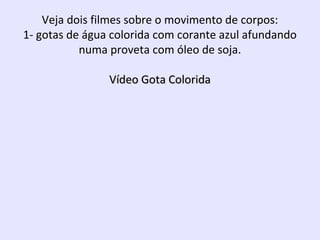 Veja dois filmes sobre o movimento de corpos:
1- gotas de água colorida com corante azul afundando
numa proveta com óleo de soja.
Vídeo Gota Colorida

 