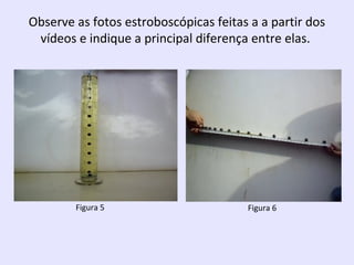 Observe as fotos estroboscópicas feitas a a partir dos
vídeos e indique a principal diferença entre elas.

Figura 5

Figura 6

 