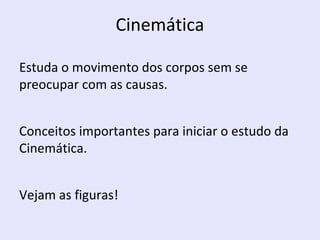 Cinemática
Estuda o movimento dos corpos sem se
preocupar com as causas.
Conceitos importantes para iniciar o estudo da
Cinemática.
Vejam as figuras!

 