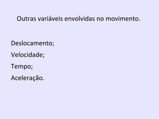 Outras variáveis envolvidas no movimento.
Deslocamento;
Velocidade;
Tempo;
Aceleração.

 