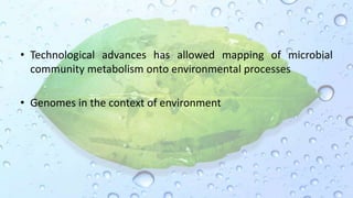 • Technological advances has allowed mapping of microbial
community metabolism onto environmental processes
• Genomes in the context of environment
 
