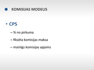 KOMISIJAS	
  MODELIS	
  


•  CPS	
  
   –  %	
  no	
  pirkuma	
  

   –  ﬁksēta	
  komisijas	
  maksa	
  

   –  mainīgs	
  komisijas	
  apjoms	
  
 