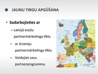 JAUNU	
  TIRGU	
  APGŪŠANA	
  

•  Sadarbojie9es	
  ar	
  	
  
    –  Latvijā	
  esošu	
  
      partnermārkeEnga	
  Nklu	
  
   –  ar	
  ārzemju	
  
        partnermārkeEnga	
  Nklu	
  
   –  Veidojiet	
  savu	
  
        partnerprogrammu	
  
 