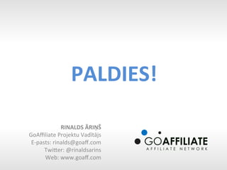 PALDIES!	
  

                  RINALDS	
  ĀRIŅŠ	
  
GoAﬃliate	
  Projektu	
  Vadītājs	
  
 E-­‐pasts:	
  rinalds@goaﬀ.com	
  
        Twioer:	
  @rinaldsarins	
  
        Web:	
  www.goaﬀ.com	
  
 