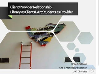Client/ProviderRelationship:
LibraryasClient&ArtStudentsasProvider
Jenna Rinalducci
Arts & Architecture Librarian
UNC Charlotte
 