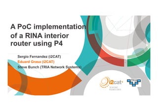 A PoC implementation
of a RINA interior
router using P4
Sergio Fernandez (i2CAT)
Eduard Grasa (i2CAT)
Steve Bunch (TRIA Network Systems)
 