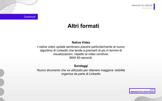 RINASCERE DA LINKEDIN
05/06/2020
Contenuti
Altri formati
Native Video
I native video update sembrano piacere particolarmente al nuovo
algoritmo di LinkedIn che tende a premiarli di più in termini di
visualizzazioni, rispetto ai video condivisi.
MAX 60 secondi.
Sondaggi
Nuovo strumento che va utilizzato per ottenere maggiore visibilità
organica da parte di LinkedIn
 