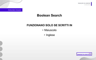 RINASCERE DA LINKEDIN
05/06/2020
Come farsi trovare
Boolean Search
FUNZIONANO SOLO SE SCRITTI IN
• Maiuscolo
• Inglese
 