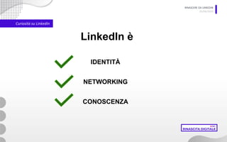 RINASCERE DA LINKEDIN
05/06/2020
Curiosità su LinkedIn
LinkedIn è
IDENTITÀ
NETWORKING
CONOSCENZA
 