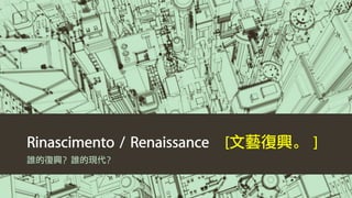 Rinascimento / Renaissance [文藝復興。 ]
誰的復興？誰的現代？
 