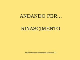 RINASCIMENTO
ANDANDO PER…
Prof.D’Amato Antonietta classe II C
 