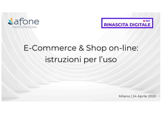 E-Commerce & Shop on-line:
istruzioni per l’uso
Milano | 24 Aprile 2020
 