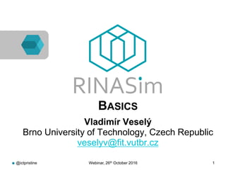 @ictpristine Webinar, 26th October 2016 1
RINASim
● BASICS
● Vladimír Veselý
Brno University of Technology, Czech Republic
veselyv@fit.vutbr.cz
 