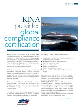 RINAUTIC
RINA is the first European class society to deliver NMMA
certification for boats built in Europe or other parts of the world
which are to be sold or used in the USA. This will be grouped
with CE compliance so boats can have a new RINA certification
called GLOBAL COMPLIANCE. Italian inflatable boat builder Zar
Formenti and the Italian Sea Group are the two first companies to
benefit from this unified dual certification. Many more companies
are now going through the certification process.
NMMA Certification is a programme designed to help boat
manufacturers comply with industry safety and construction
standards and federal regulations in force in US market. CE
compliance is required for all boats made and sold in Europe.
RINA now provides certification under both schemes through
one global certificate.
All boats sold in the USA must meet US Coast Guard minimum
regulations. NMMA Certified boats must also meet the more
comprehensive standards set by the American Boat & Yacht
Council (ABYC), covering more systems and components than
USCG regulations.
NMMA Certified boats undergo third-party inspection to ensure
all applicable standards are met. The result is a thoroughly
inspected, high-quality boat for the owner and passengers.
Manufacturers of NMMA Certified boats benefit from:
nn Assurance their boats meet the industry standards for the
United States (ABYC Standards)
nn A detailed inspection and verification process
nn Improved consumer confidence
nn Increased brand respect
nn Product liability protection
nn Product liability insurance discounts
nn Extensive marketing of NMMA Certified boat brands to boat
buyers
RINA has entered into an agreement with NMMA to qualify a
number of surveyors that can carry out the inspection according
to the ABYC Code, making it the only classification society that
can perform this activity in Europe.
GLOBAL COMPLIANCE certification will be granted to those
boats that will get both CE and NMMA compliance from RINA.
RINA can support boat builders by performing an extensive gap
analysis to identify the main differences between CE and NMMA
certification for a specific project. In this way it is possible to
know in advance what modifications are needed and evaluate
the costs and feasibility of the project.
GLOBAL COMPLIANCE is an example of how RINA’s yacht teams
add value and react to the needs of their clients.
nn fiorenzo.spadoni@rina.org
RINA
provides
global
compliance
certification
1
Frank Muller Yacht 55’
 