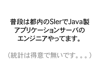 普段は都内のSIerでJava製
 アプリケーションサーバの
  エンジニアやってます。

（統計は得意で無いです。。。）
 