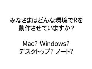 みなさまはどんな環境でRを
 動作させていますか？

  Mac? Windows?
 デスクトップ? ノート?
 