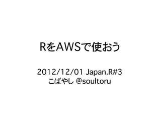 RをAWSで使おう

2012/12/01 Japan.R#3
  こばやし @soultoru
 