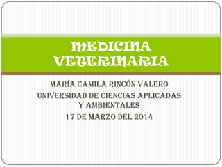 María Camila Rincón Valero
Universidad de Ciencias Aplicadas
y Ambientales
17 de marzo del 2014
MEDICINA
VETERINARIA
 