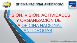 MISIÒN, VISIÒN, ACTIVIDADES
Y ORGANIZACIÒN DE
LA OFICINA NACIONAL
ANTIDROGAS
SM2. FREDDY LEONARDO RINCON ROLON
 