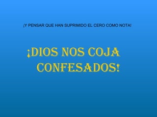     ¡DIOS NOS COJA  CONFESADOS! ¡Y PENSAR QUE HAN SUPRIMIDO EL CERO COMO NOTA! 