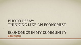 PHOTO ESSAY: 
THINKING LIKE AN ECONOMIST 
ECONOMICS IN MY COMMUNITY 
ANDRÉ RINCÓN 
 