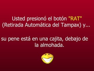 Usted presionó el botón  "RAT"  (Retirada Automática del Tampax) y...   su pene está en una cajita, debajo de  la almohada. 
