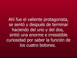 Ahí fue el valiente protagonista, se sentó y después de terminar haciendo del uno y del dos,  sintió una enorme e irresistible curiosidad por saber la función de los cuatro botones.   